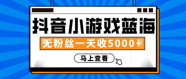 赚钱计划：抖音小游戏蓝海项目，无粉丝一天收入5000+-福喜网创