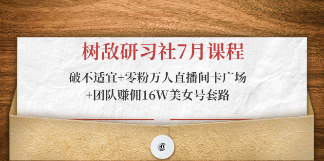 树敌研习社7月课程：破不适宜+零粉万人直播间卡广场+团队赚佣16W美女号套路-福喜网创
