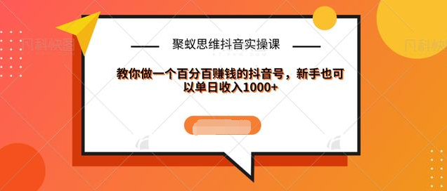 聚蚁思维抖音实操课:教你做一个百分百赚钱的抖音号，新手也可以单日收入1000+-福喜网创