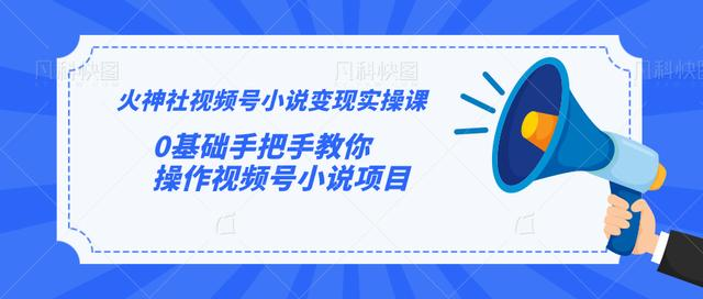 火神社视频号小说变现实操课：0基础手把手教你操作视频号小说项目-福喜网创