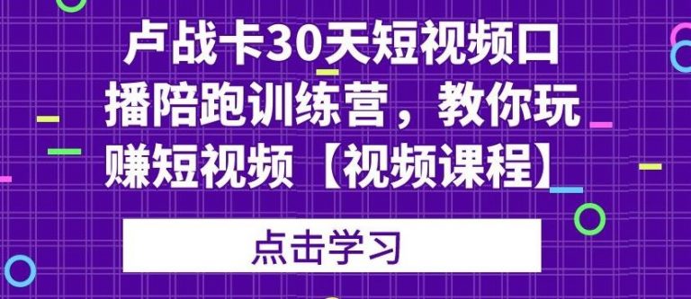 卢战卡30天短视频口播陪跑训练营，教你玩赚短视频-福喜网创