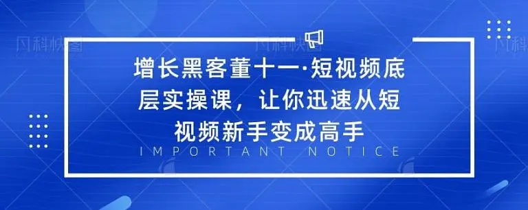 增长黑客董十一·短视频底层实操课，从短视频新手变成高手-福喜网创