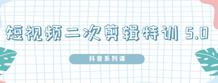 陆明明·短视频二次剪辑特训5.0，1部手机就可以操作，0基础掌握短视频二次剪辑和混剪技-福喜网创