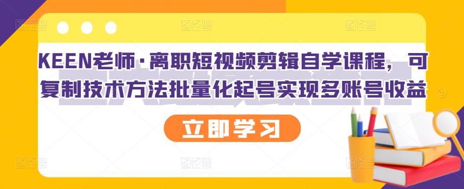 KEEN老师·离职短视频剪辑自学课程，可复制技术方法批量化起号实现多账号收益-福喜网创