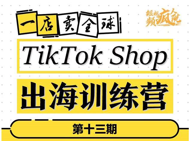 TikTokShop出海训练营（第十三期），打开全球流量新思维，出海抢占全球新流量，一店卖全球-福喜网创