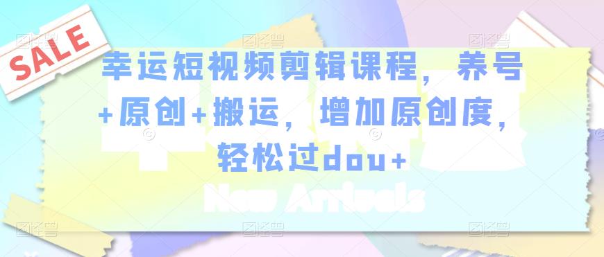 幸运短视频剪辑课程，养号+原创+搬运，增加原创度，轻松过dou+-福喜网创