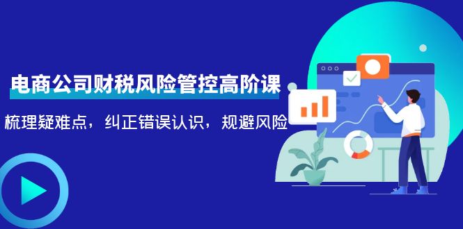 电商公司财税风险管控高阶课，梳理疑难点，纠正错误认识，规避风险-福喜网创