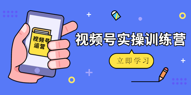 微信视频号实操训练营：视频号起号运营纯干货玩法！-福喜网创