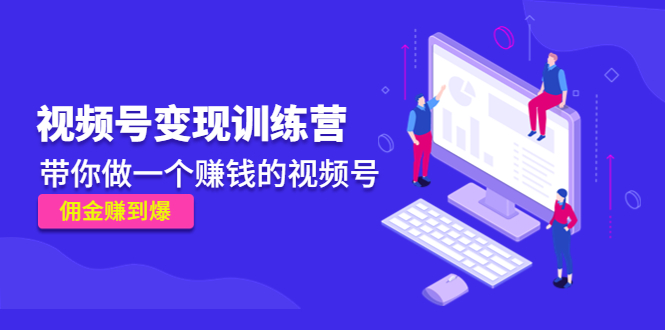 《视频号变现训练营》带你做一个赚钱的视频号，佣金赚到爆-福喜网创