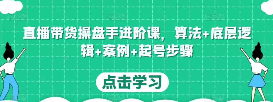 直播带货操盘手进阶课，算法+底层逻辑+案例+起号步骤-福喜网创