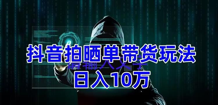 抖音拍晒单带货玩法分享，项目整体流程简单，有团队实测日入1万【教程+素材】-福喜网创