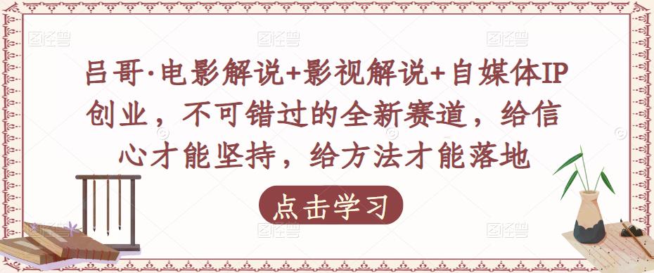 吕哥·电影解说+影视解说+自媒体IP创业，不可错过的全新赛道，给信心才能坚持，给方法才能落地-福喜网创
