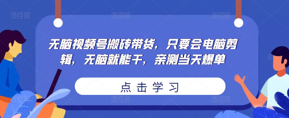 无脑视频号搬砖带货，只要会电脑剪辑，无脑就能干，亲测当天爆单-福喜网创