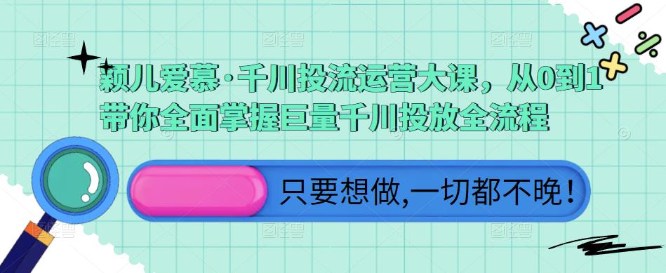 颖儿爱慕·千川投流运营大课，从0到1带你全面掌握巨量千川投放全流程-福喜网创