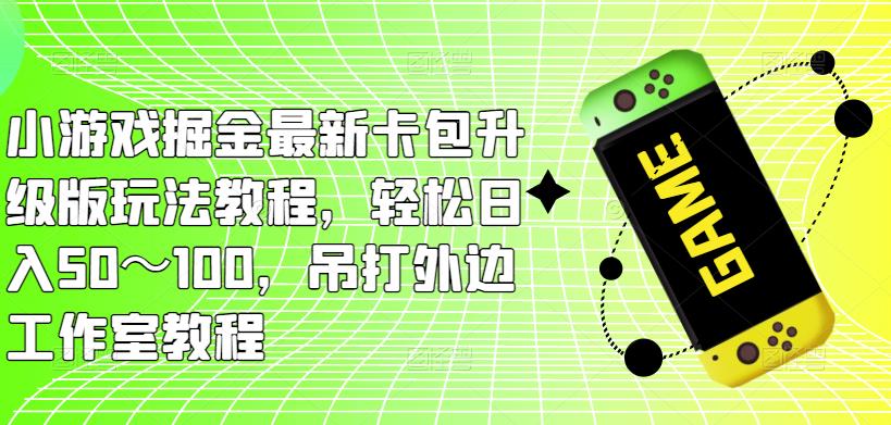 小游戏掘金最新卡包升级版玩法教程，轻松日入50～100，吊打外边工作室教程-福喜网创