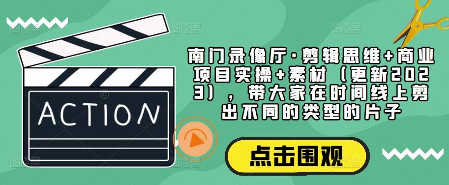 南门录像厅·剪辑思维+商业项目实操+素材（更新2023），带大家在时间线上剪出不同的类型的片子-福喜网创