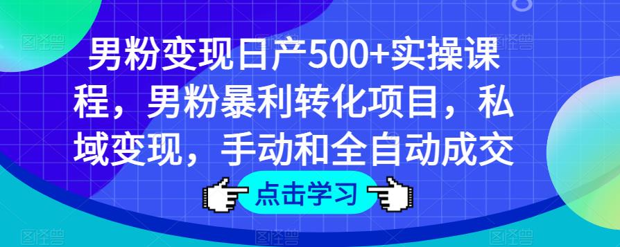 男粉变现日产500+实操课程，男粉暴利转化项目，私域变现，手动和全自动成交-福喜网创