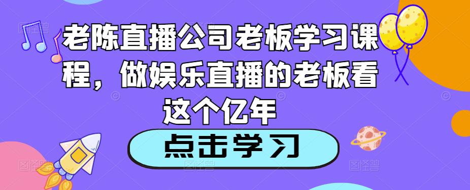 老陈直播公司老板学习课程，做娱乐直播的老板看这个-福喜网创