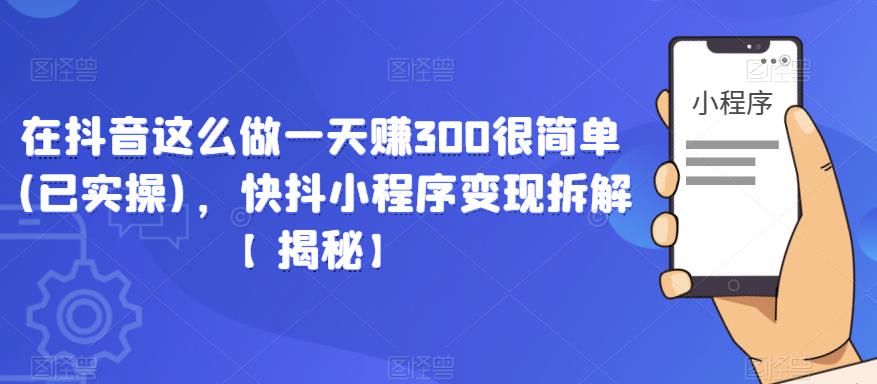 在抖音这么做一天赚300很简单(已实操)，快抖小程序变现拆解【揭秘】-福喜网创