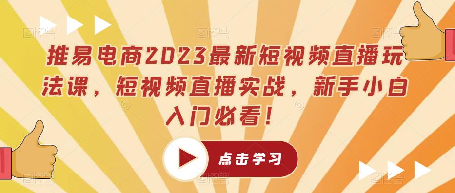 推易电商2023最新短视频直播玩法课，短视频直播实战，新手小白入门必看！-福喜网创