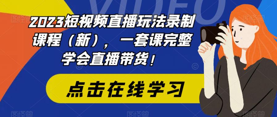 2023短视频直播玩法录制课程（新），一套课完整学会直播带货！-福喜网创