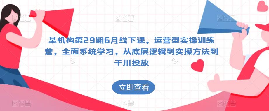 某机构第29期6月线下课，运营型实操训练营，全面系统学习，从底层逻辑到实操方法到千川投放-福喜网创