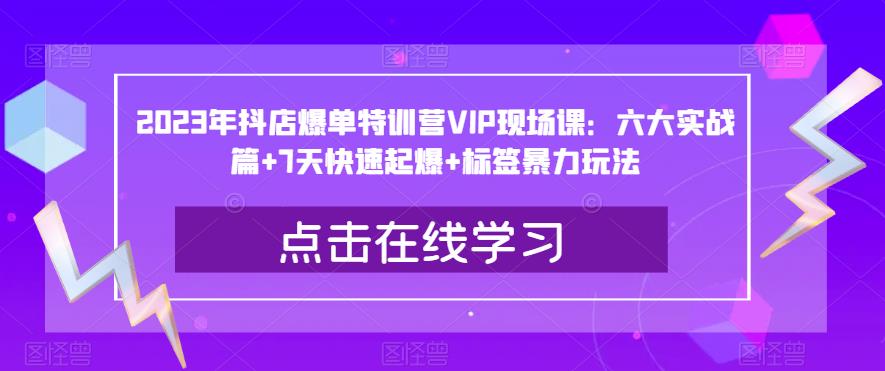 2023年抖店爆单特训营VIP现场课：六大实战篇+7天快速起爆+标签暴力玩法-福喜网创