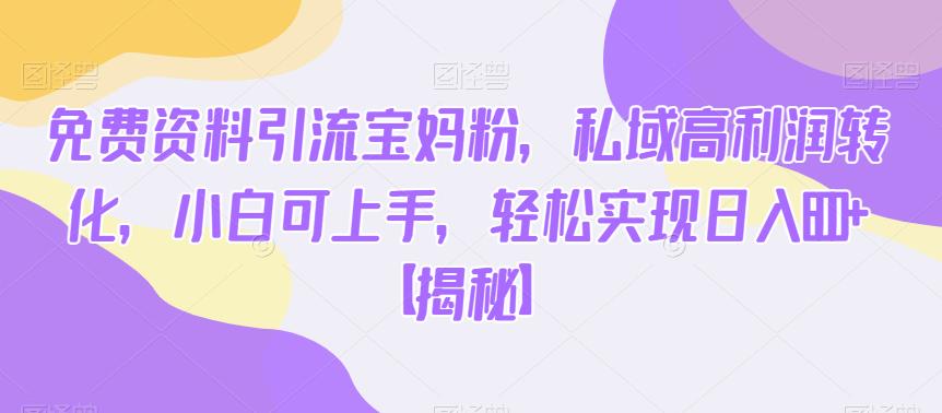 免费资料引流宝妈粉，私域高利润转化，小白可上手，轻松实现日入600+【揭秘】-福喜网创