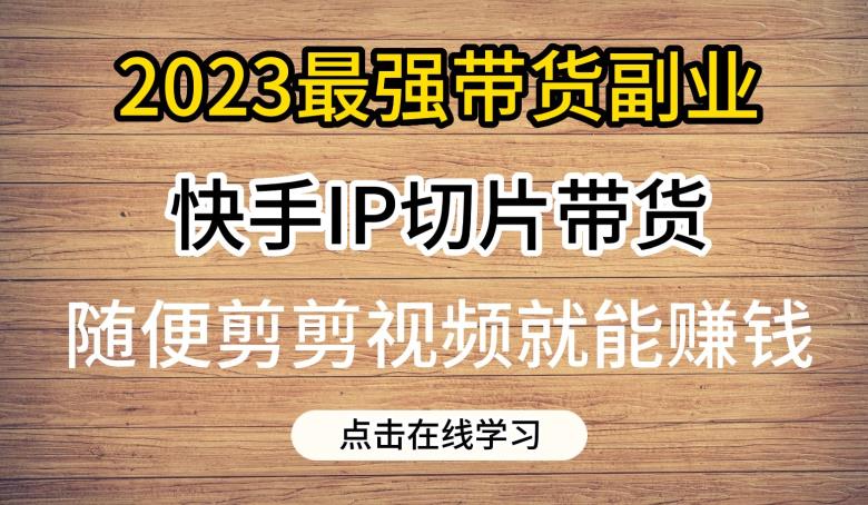 2023最强带货副业快手IP切片带货，门槛低，0粉丝也可以进行，随便剪剪视频就能赚钱-福喜网创