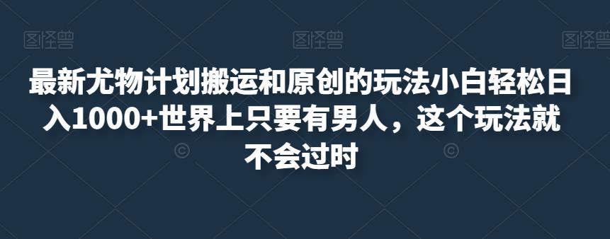 最新尤物计划搬运和原创的玩法小白轻松日入1000+世界上只要有男人，这个玩法就不会过时【揭秘】-福喜网创