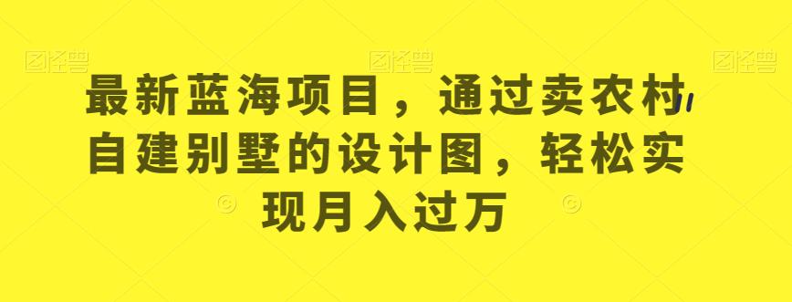 最新蓝海项目，通过卖农村自建别墅的设计图，轻松实现月入过万【揭秘】-福喜网创