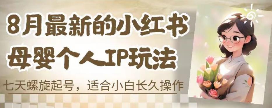 8月最新的小红书母婴个人IP玩法，七天螺旋起号，适合小白长久操作(附带全部教程)【揭秘】-福喜网创