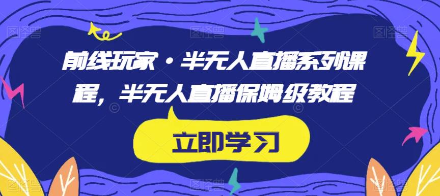 前线玩家·半无人直播系列课程，半无人直播保姆级教程-福喜网创