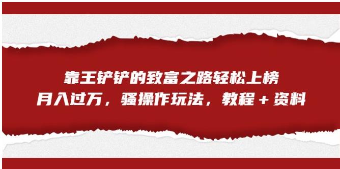 靠王铲铲的致富之路轻松上榜，月入过万，骚操作玩法（教程＋资料）【揭秘】-福喜网创