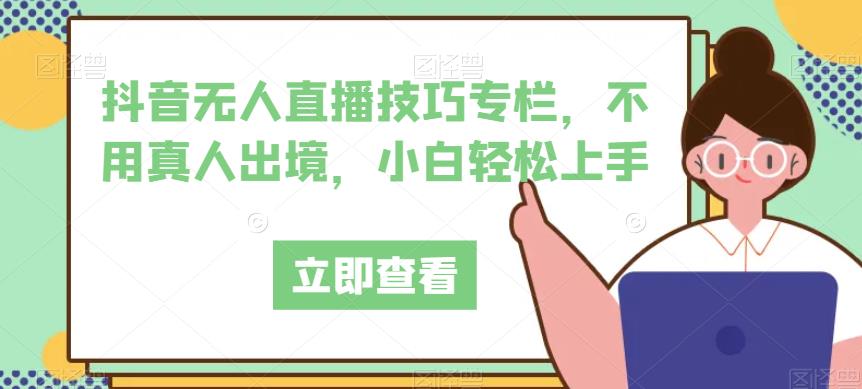 抖音无人直播技巧专栏，不用真人出境，小白轻松上手-福喜网创
