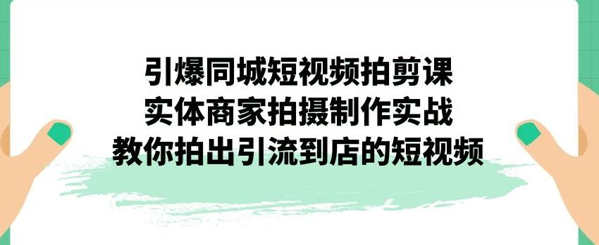 引爆同城短视频拍剪课，实体商家拍摄制作实战，教你拍出引流到店的短视频-福喜网创