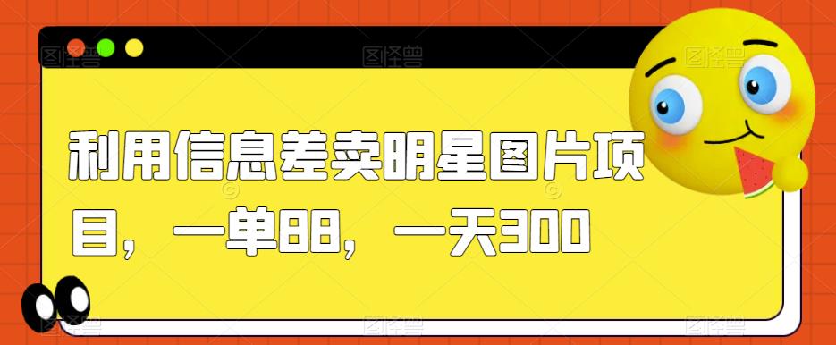 利用信息差卖明星图片项目，一单88，一天300【揭秘】-福喜网创