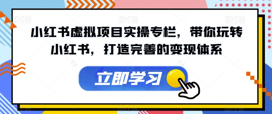 小红书虚拟项目实操专栏，带你玩转小红书，打造完善的变现体系-福喜网创
