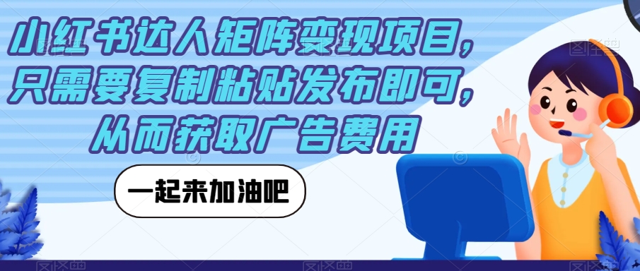 小红书达人矩阵变现项目，只需要复制粘贴发布即可，从而获取广告费用-福喜网创