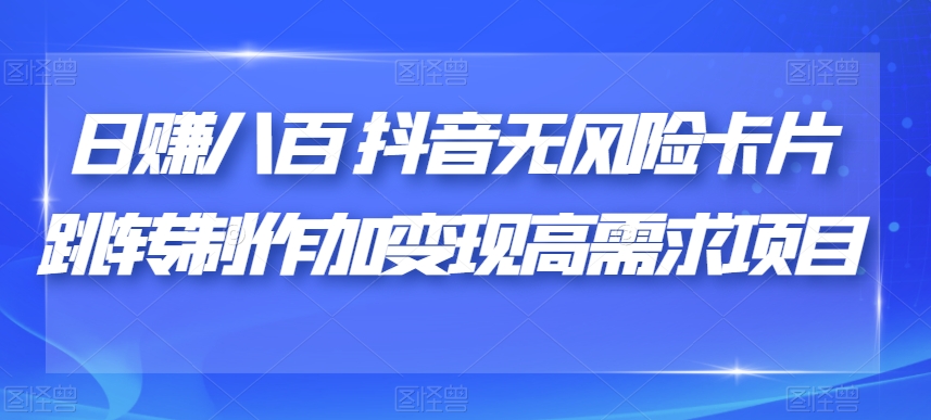 日赚八百抖音无风险卡片跳转制作加变现高需求项目【揭秘】-福喜网创