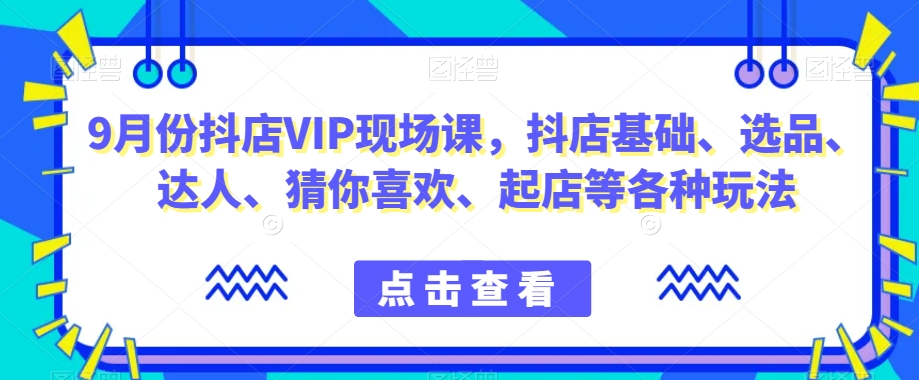 9月份抖店VIP现场课，抖音小店基础、选品、达人、猜你喜欢、起店等各种玩法-福喜网创