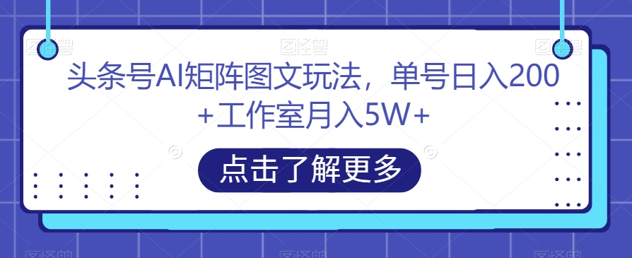 头条号AI矩阵图文玩法，单号日入200+工作室月入5W+【揭秘】-福喜网创