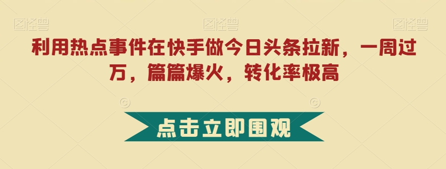 利用热点事件在快手做今日头条拉新，一周过万，篇篇爆火，转化率极高【揭秘】-福喜网创
