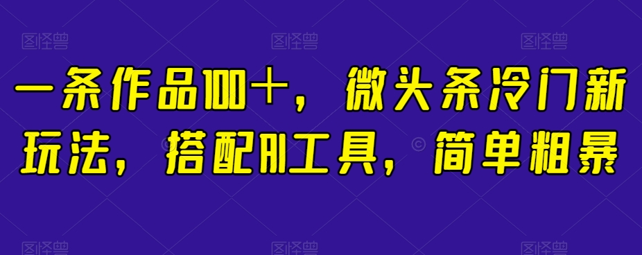 一条作品100＋，微头条冷门新玩法，搭配AI工具，简单粗暴【揭秘】-福喜网创