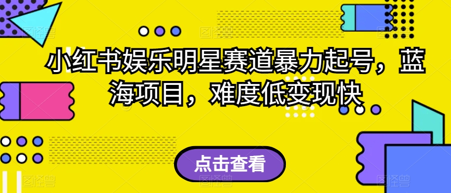 小红书娱乐明星赛道暴力起号，蓝海项目，难度低变现快【揭秘】-福喜网创