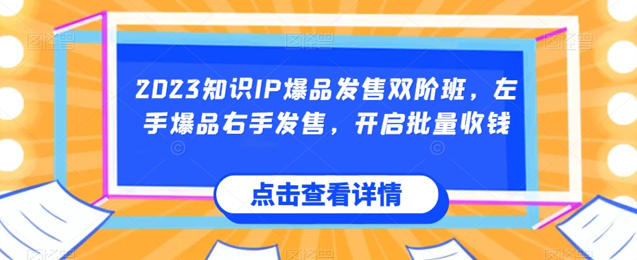 2023知识IP爆品发售双阶班，左手爆品右手发售，开启批量收钱-福喜网创