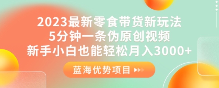 2023最新零食带货新玩法，5分钟一条伪原创视频，新手小白也能轻松月入3000+【揭秘】-福喜网创
