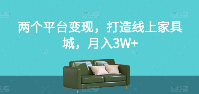 两个平台变现，打造线上家具城，月入3W+【揭秘】-福喜网创