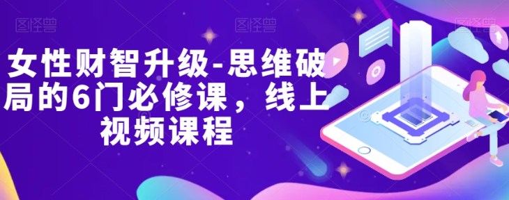 女性财智升级-思维破局的6门必修课，线上视频课程-福喜网创