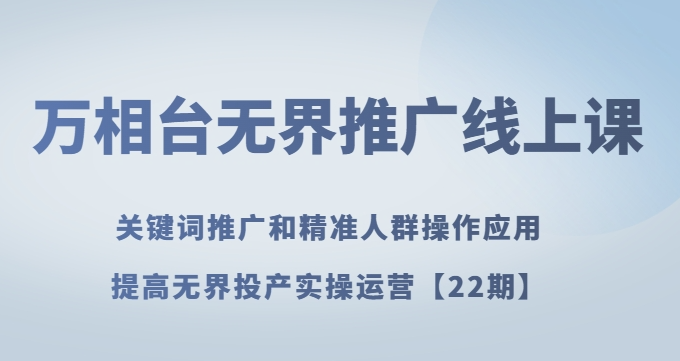 万相台无界推广线上课关键词推广和精准人群操作应用，提高无界投产实操运营【22期】-福喜网创